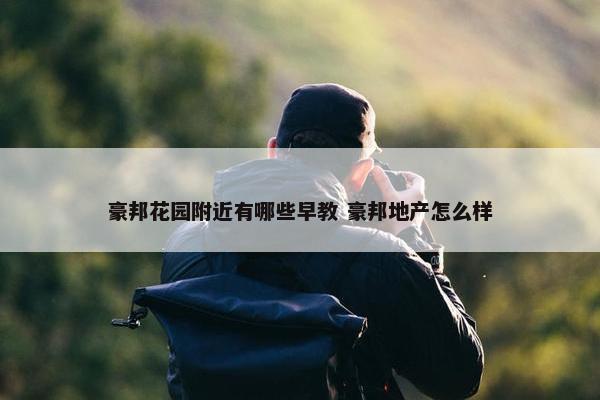 豪邦花园附近有哪些早教 豪邦地产怎么样