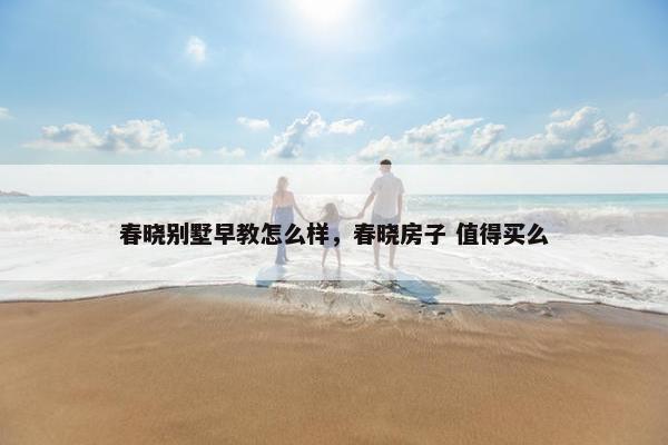 春晓别墅早教怎么样，春晓房子 值得买么