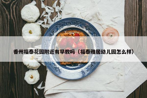 香州福泰花园附近有早教吗（福泰雅居幼儿园怎么样）