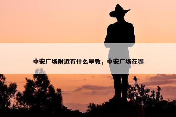 中安广场附近有什么早教，中安广场在哪