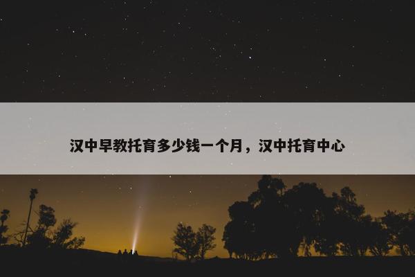 汉中早教托育多少钱一个月，汉中托育中心