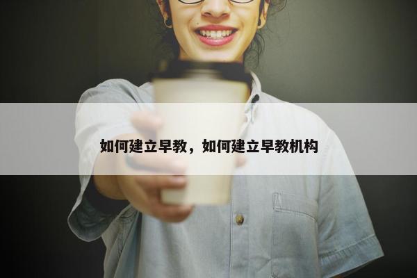 如何建立早教，如何建立早教机构