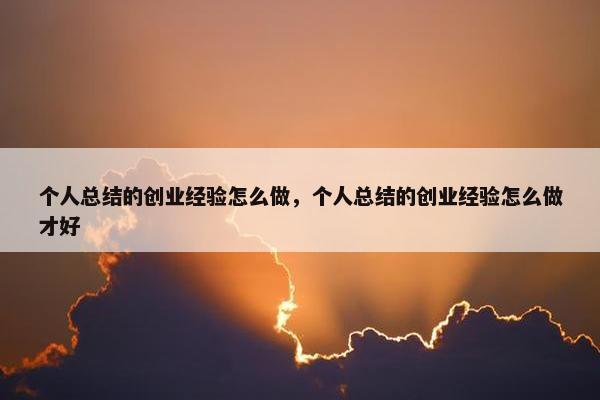 个人总结的创业经验怎么做，个人总结的创业经验怎么做才好