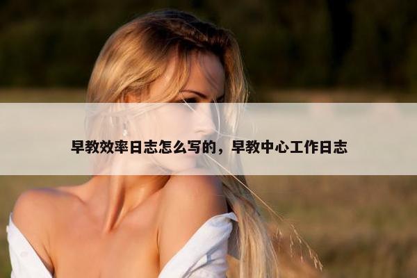 早教效率日志怎么写的，早教中心工作日志