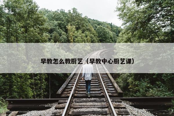 早教怎么教厨艺（早教中心厨艺课）