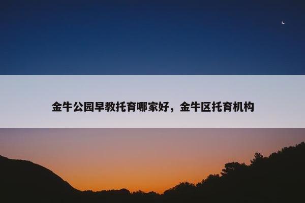 金牛公园早教托育哪家好，金牛区托育机构