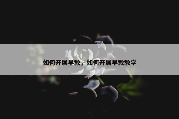 如何开展早教，如何开展早教教学