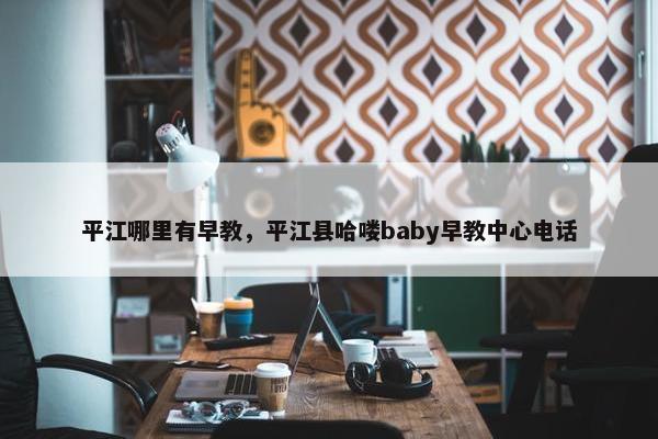 平江哪里有早教，平江县哈喽baby早教中心电话