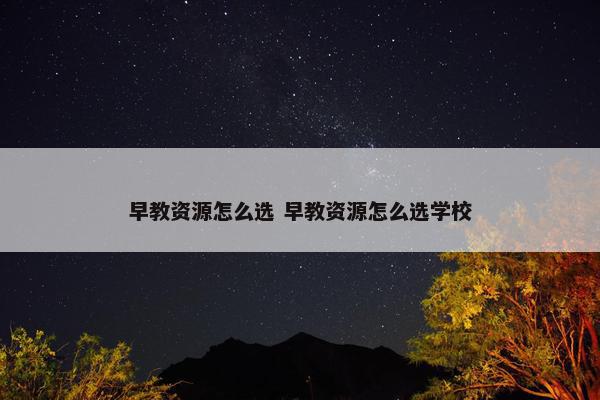 早教资源怎么选 早教资源怎么选学校