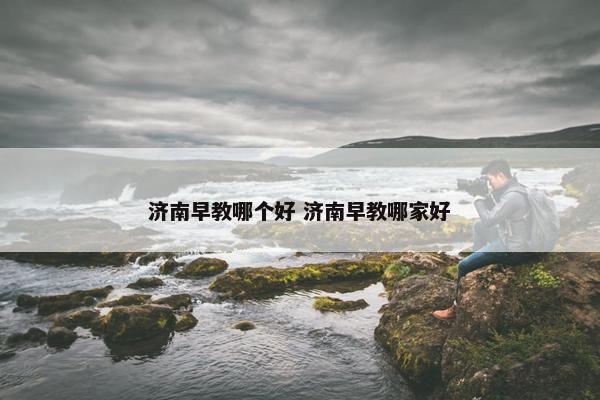 济南早教哪个好 济南早教哪家好