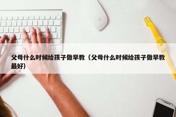 父母什么时候给孩子做早教（父母什么时候给孩子做早教最好）