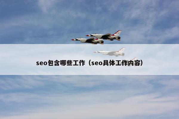 seo包含哪些工作（seo具体工作内容）