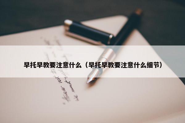 早托早教要注意什么（早托早教要注意什么细节）