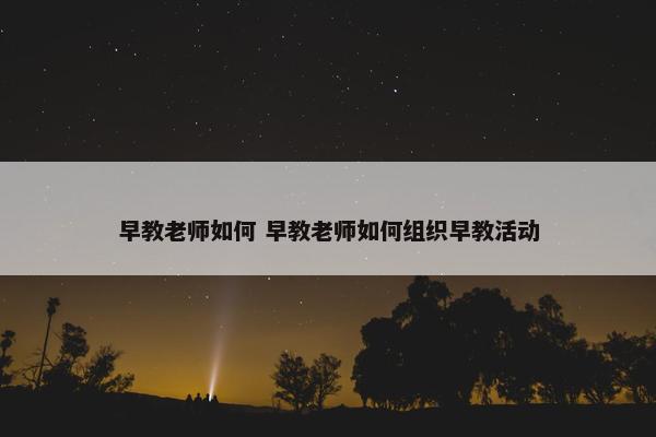 早教老师如何 早教老师如何组织早教活动