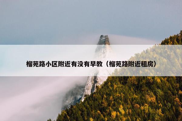 榴苑路小区附近有没有早教（榴苑路附近租房）