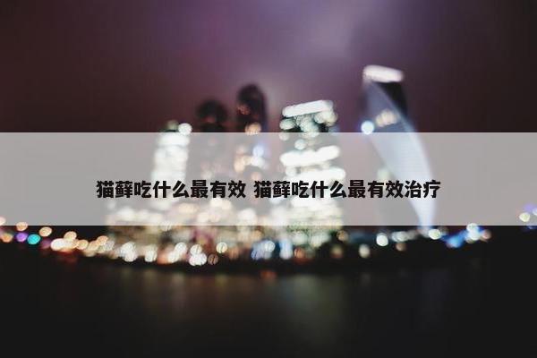 猫藓吃什么最有效 猫藓吃什么最有效治疗