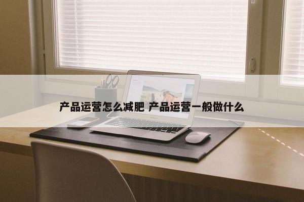 产品运营怎么减肥 产品运营一般做什么