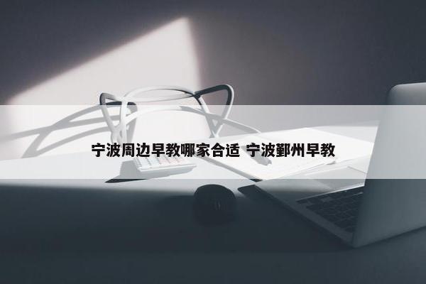 宁波周边早教哪家合适 宁波鄞州早教