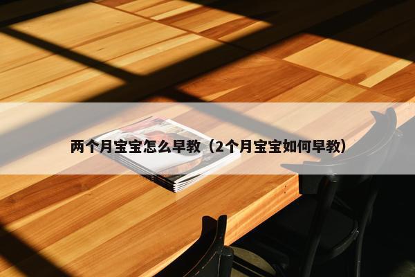 两个月宝宝怎么早教（2个月宝宝如何早教）