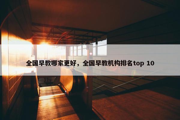 全国早教哪家更好，全国早教机构排名top 10