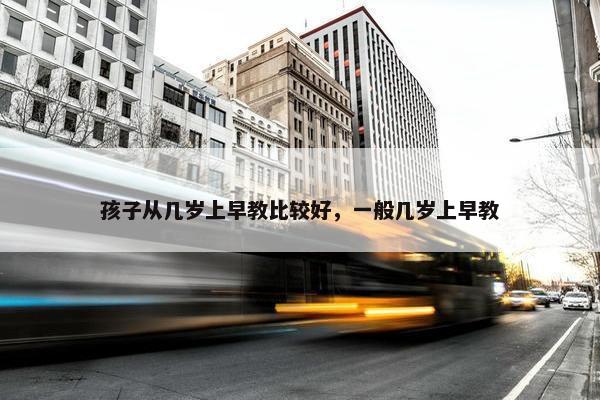 孩子从几岁上早教比较好，一般几岁上早教