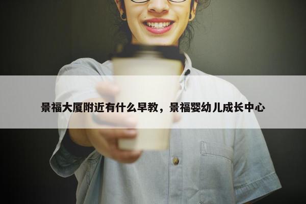 景福大厦附近有什么早教，景福婴幼儿成长中心