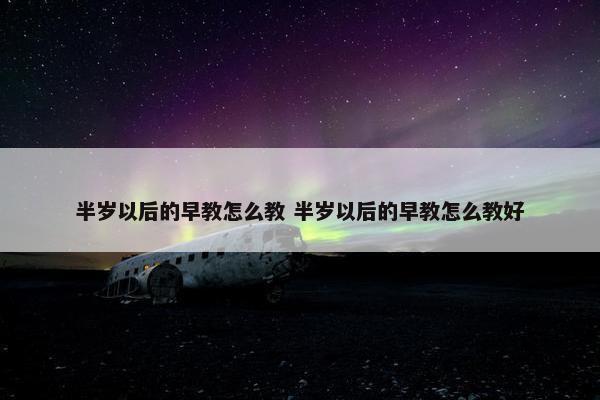 半岁以后的早教怎么教 半岁以后的早教怎么教好