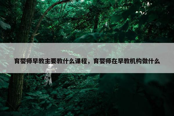 育婴师早教主要教什么课程，育婴师在早教机构做什么