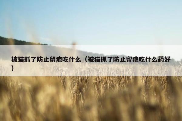 被猫抓了防止留疤吃什么（被猫抓了防止留疤吃什么药好）