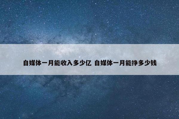 自媒体一月能收入多少亿 自媒体一月能挣多少钱