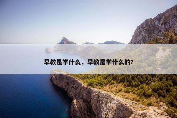 早教是学什么，早教是学什么的?