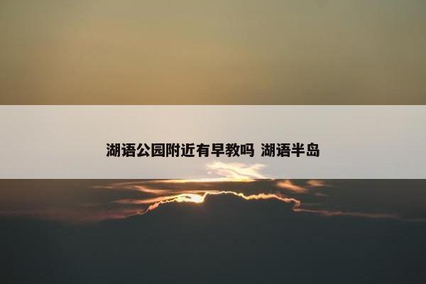 湖语公园附近有早教吗 湖语半岛