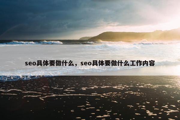 seo具体要做什么，seo具体要做什么工作内容