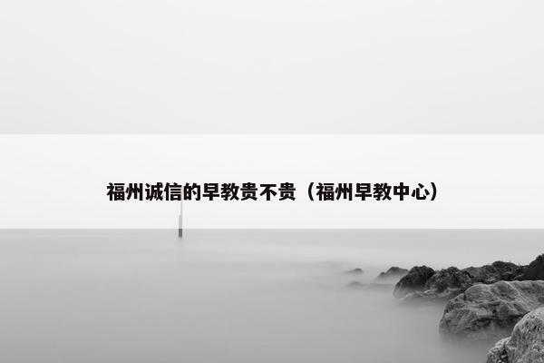 福州诚信的早教贵不贵（福州早教中心）