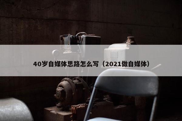 40岁自媒体思路怎么写（2021做自媒体）