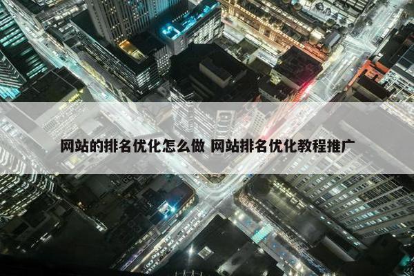 网站的排名优化怎么做 网站排名优化教程推广