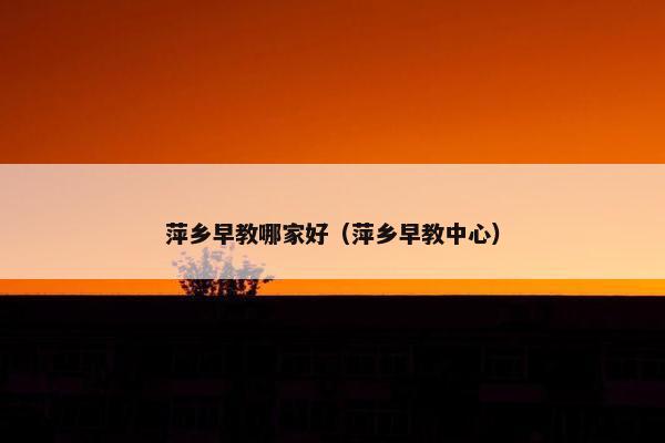 萍乡早教哪家好（萍乡早教中心）