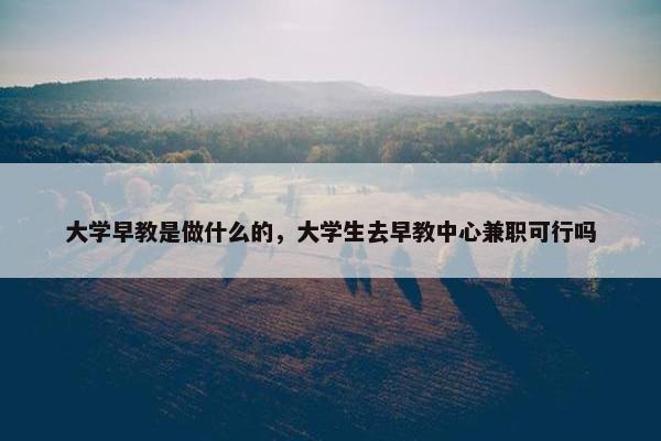 大学早教是做什么的，大学生去早教中心兼职可行吗