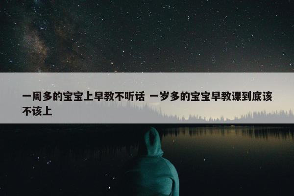 一周多的宝宝上早教不听话 一岁多的宝宝早教课到底该不该上