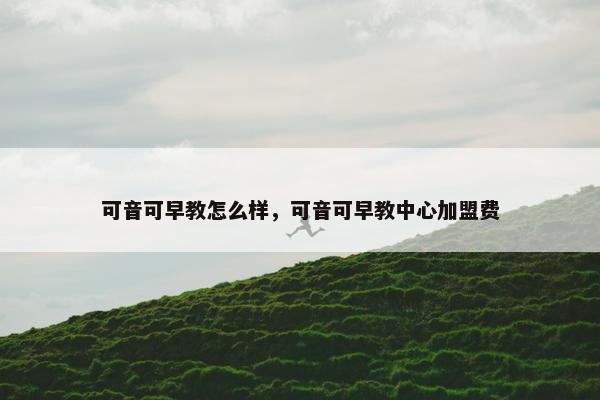 可音可早教怎么样，可音可早教中心加盟费