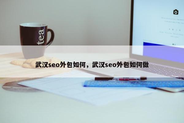 武汉seo外包如何，武汉seo外包如何做