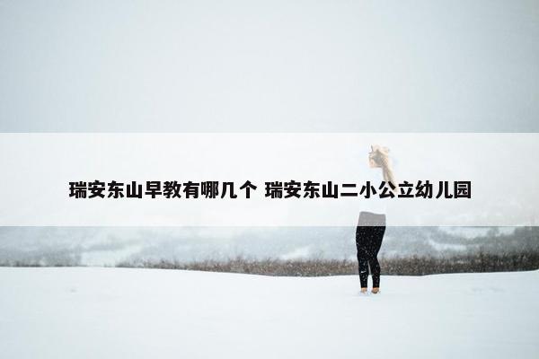 瑞安东山早教有哪几个 瑞安东山二小公立幼儿园