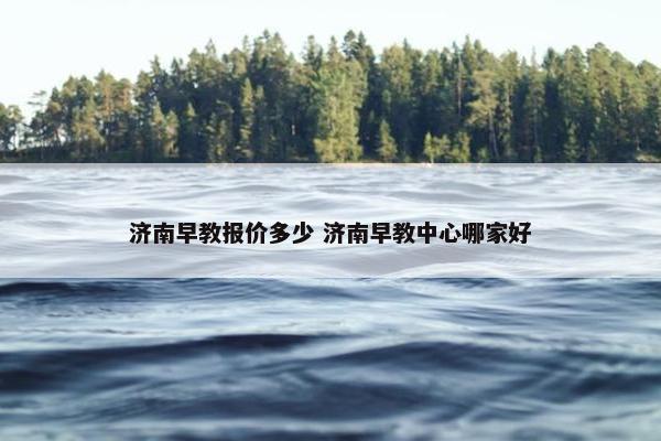 济南早教报价多少 济南早教中心哪家好