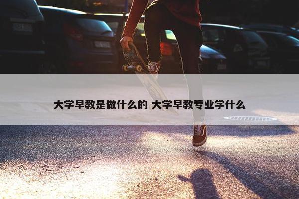 大学早教是做什么的 大学早教专业学什么