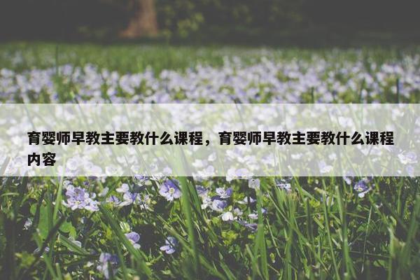 育婴师早教主要教什么课程，育婴师早教主要教什么课程内容