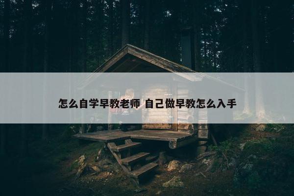 怎么自学早教老师 自己做早教怎么入手