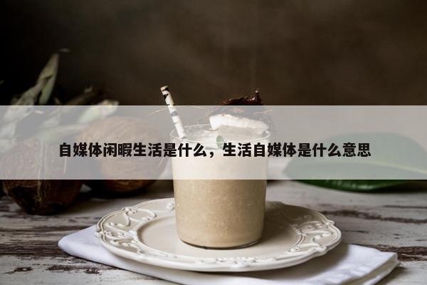 自媒体闲暇生活是什么，生活自媒体是什么意思