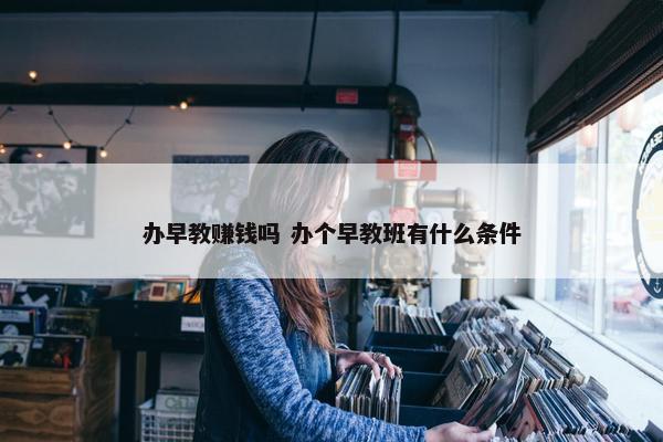 办早教赚钱吗 办个早教班有什么条件