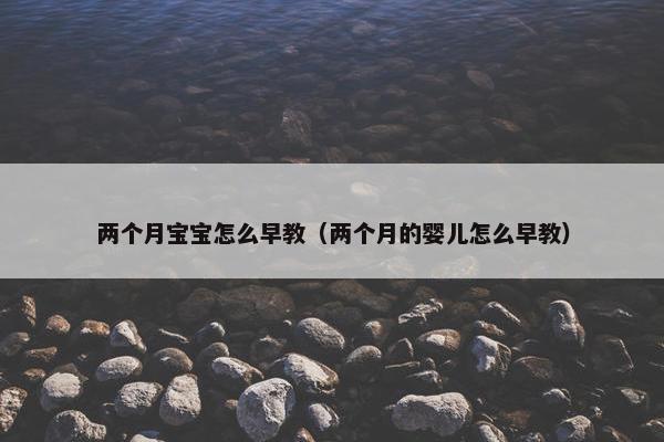 两个月宝宝怎么早教（两个月的婴儿怎么早教）