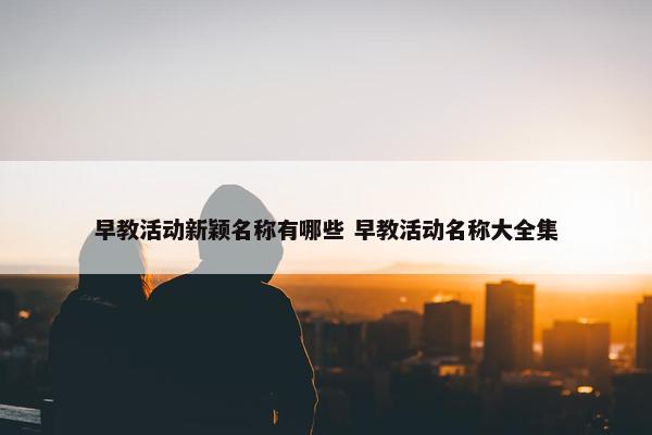 早教活动新颖名称有哪些 早教活动名称大全集